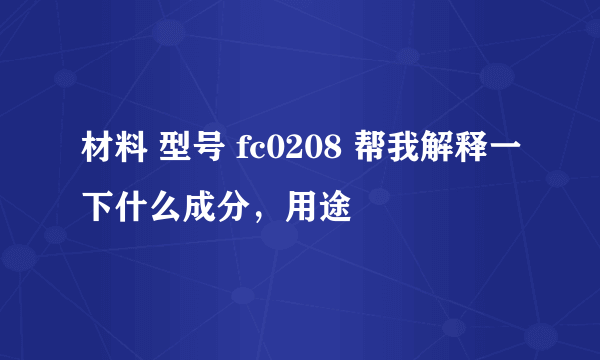 材料 型号 fc0208 帮我解释一下什么成分，用途