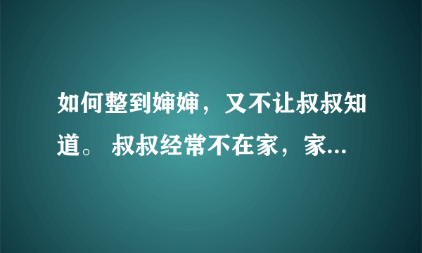 如何整到婶婶，又不让叔叔知道。 叔叔经常不在家，家人实在受不了婶婶的弱智了