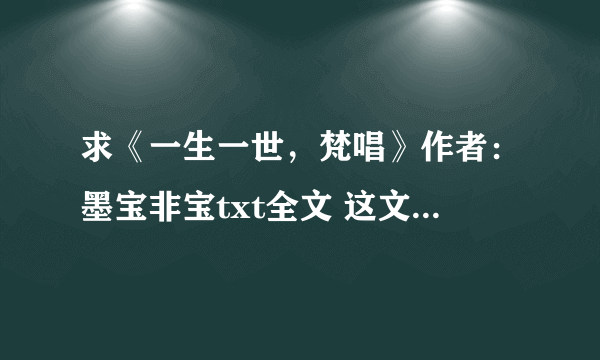 求《一生一世，梵唱》作者：墨宝非宝txt全文 这文完结了吗？？？ 5 5 2 4 1