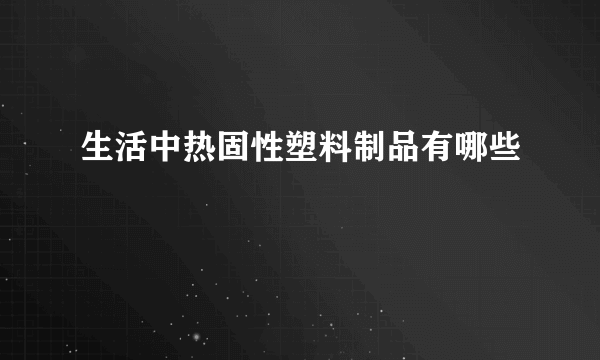 生活中热固性塑料制品有哪些