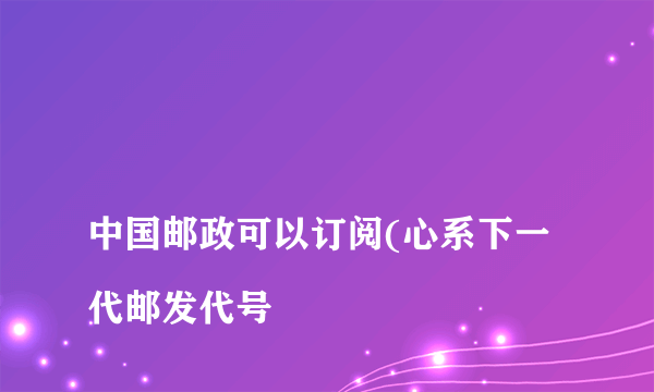 
中国邮政可以订阅(心系下一代邮发代号

