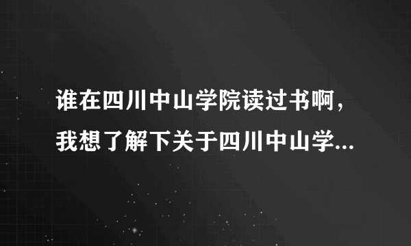 谁在四川中山学院读过书啊，我想了解下关于四川中山学院的情况。