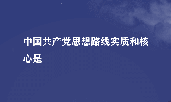 中国共产党思想路线实质和核心是