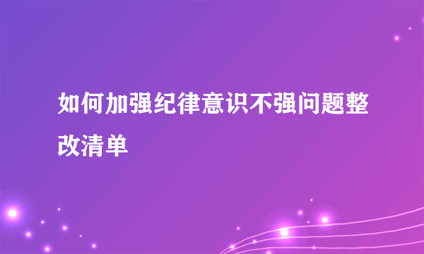 如何加强纪律意识不强问题整改清单