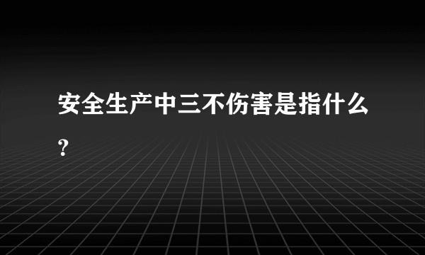 安全生产中三不伤害是指什么？