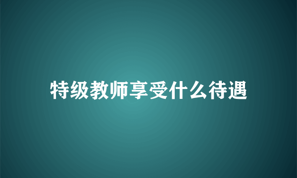 特级教师享受什么待遇