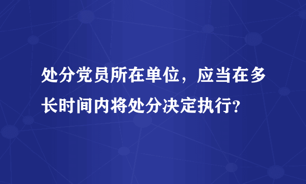 处分党员所在单位，应当在多长时间内将处分决定执行？