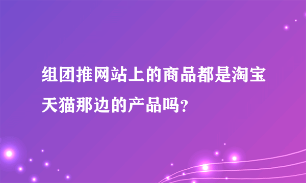 组团推网站上的商品都是淘宝天猫那边的产品吗？