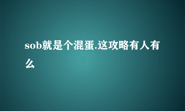 sob就是个混蛋.这攻略有人有么