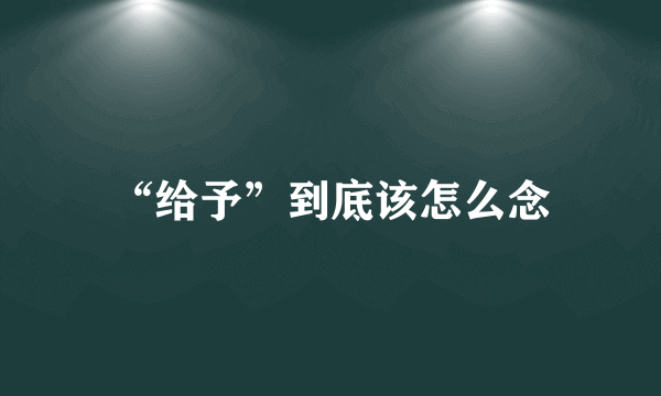 “给予”到底该怎么念