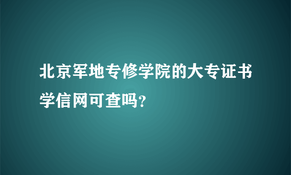 北京军地专修学院的大专证书学信网可查吗？