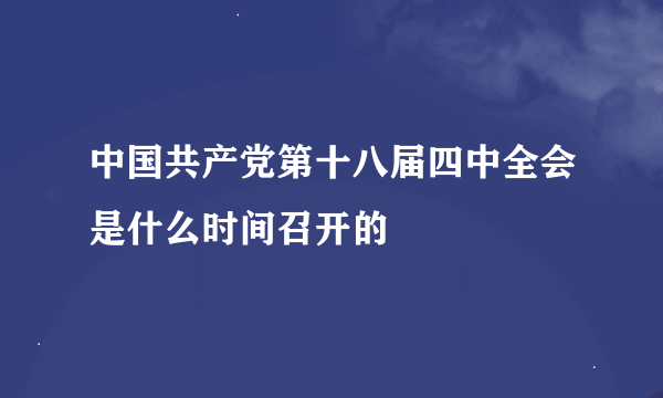 中国共产党第十八届四中全会是什么时间召开的