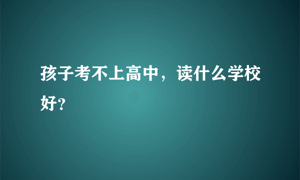 孩子考不上高中，读什么学校好？