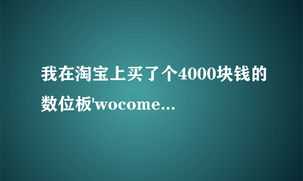 我在淘宝上买了个4000块钱的数位板'wocome'寄来后发现由于自己的粗心'型号点错了'之间差个