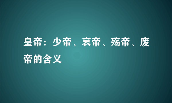 皇帝：少帝、哀帝、殇帝、废帝的含义