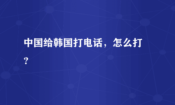 中国给韩国打电话，怎么打 ？