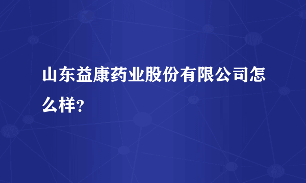 山东益康药业股份有限公司怎么样？