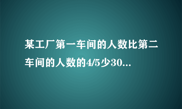 某工厂第一车间的人数比第二车间的人数的4/5少30人，如果从第二车间调十人到第一车间，第一车间人数