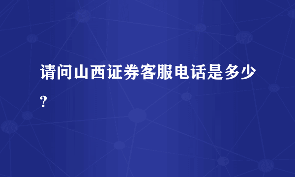 请问山西证券客服电话是多少?