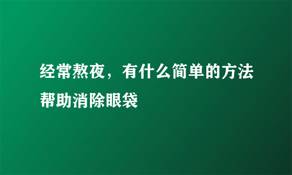 经常熬夜，有什么简单的方法帮助消除眼袋