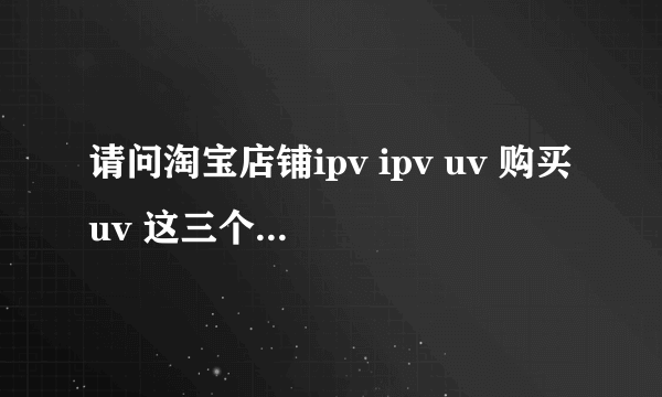 请问淘宝店铺ipv ipv uv 购买uv 这三个名词具体是什么含义？(可以尽量详细点） 转化率=购买uv / ipv uv ?