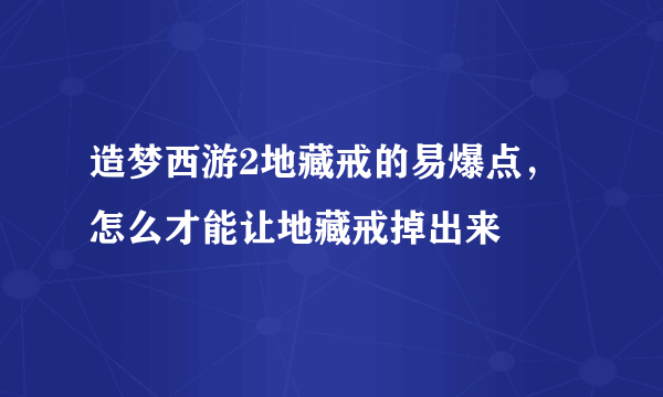 造梦西游2地藏戒的易爆点，怎么才能让地藏戒掉出来