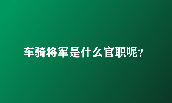 车骑将军是什么官职呢？