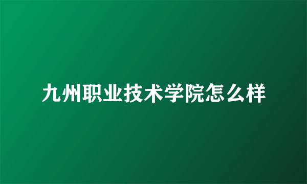 九州职业技术学院怎么样