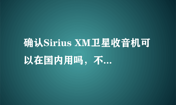 确认Sirius XM卫星收音机可以在国内用吗，不是卫星电视上的广播节目