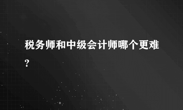 税务师和中级会计师哪个更难?