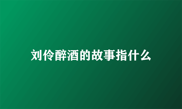 刘伶醉酒的故事指什么