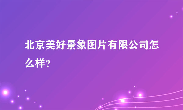 北京美好景象图片有限公司怎么样？