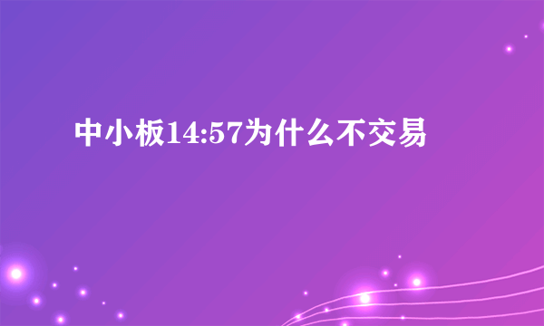 中小板14:57为什么不交易