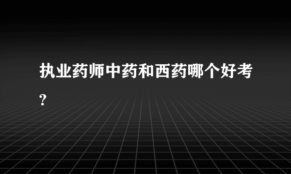 执业药师中药和西药哪个好考?