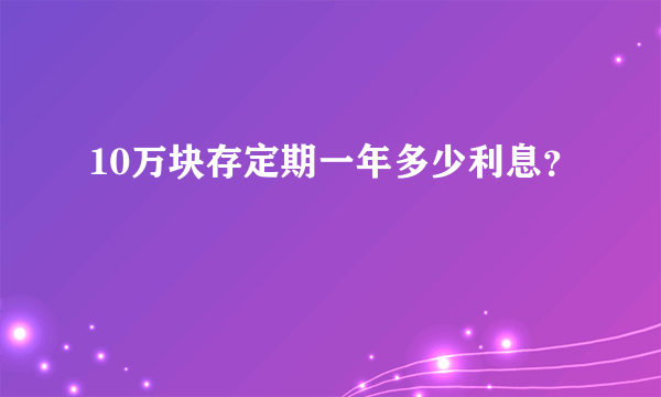 10万块存定期一年多少利息？