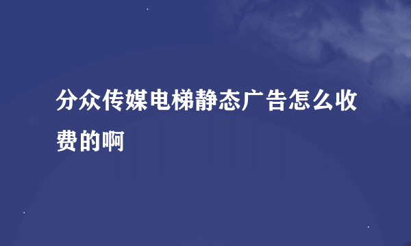 分众传媒电梯静态广告怎么收费的啊