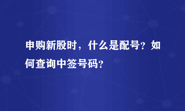 申购新股时，什么是配号？如何查询中签号码？