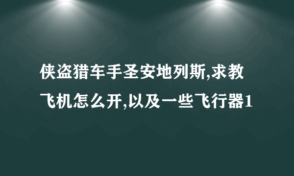 侠盗猎车手圣安地列斯,求教飞机怎么开,以及一些飞行器1