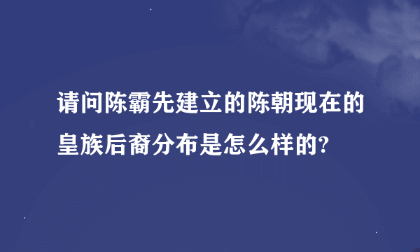 请问陈霸先建立的陈朝现在的皇族后裔分布是怎么样的?