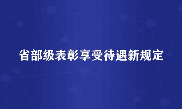 省部级表彰享受待遇新规定