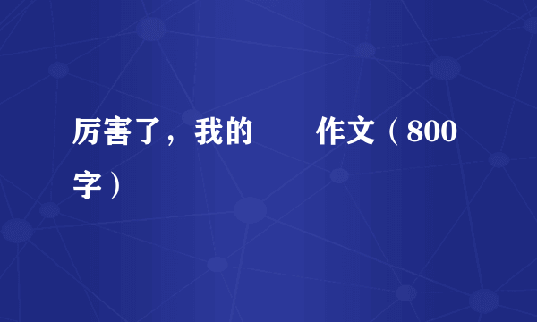 厉害了，我的――作文（800字）