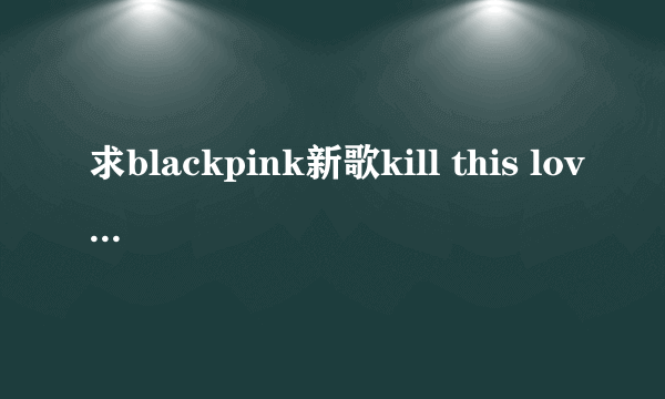 求blackpink新歌kill this love 的中韩歌词