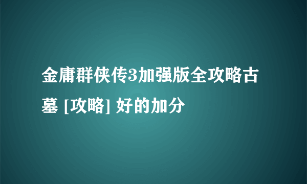 金庸群侠传3加强版全攻略古墓 [攻略] 好的加分