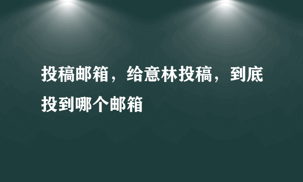 投稿邮箱，给意林投稿，到底投到哪个邮箱