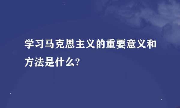 学习马克思主义的重要意义和方法是什么?