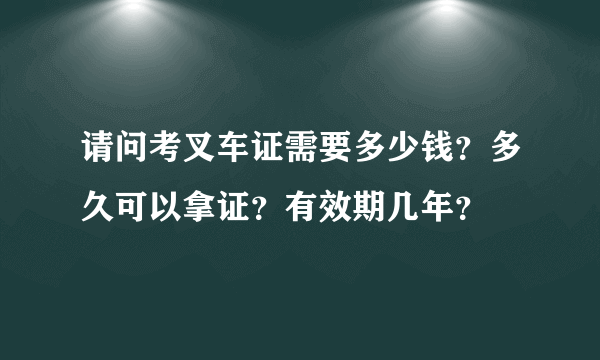 请问考叉车证需要多少钱？多久可以拿证？有效期几年？