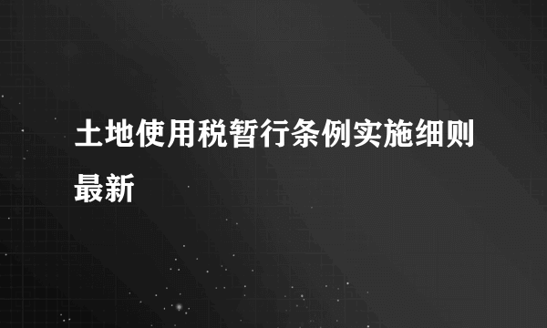 土地使用税暂行条例实施细则最新