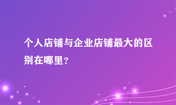 个人店铺与企业店铺最大的区别在哪里？