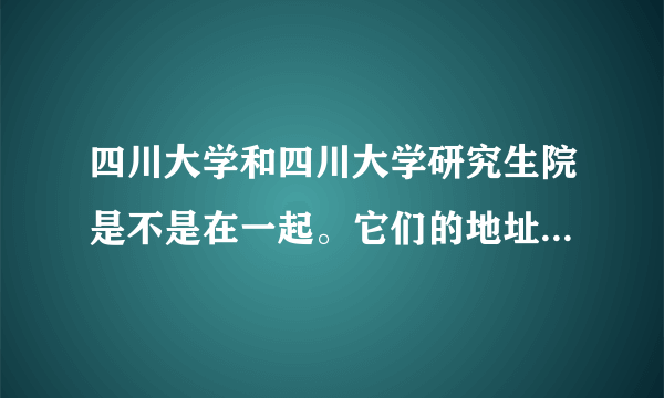 四川大学和四川大学研究生院是不是在一起。它们的地址是什么。