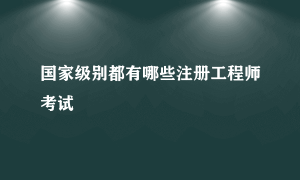 国家级别都有哪些注册工程师考试